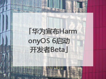 华为宣布HarmonyOS 6启动开发者Beta