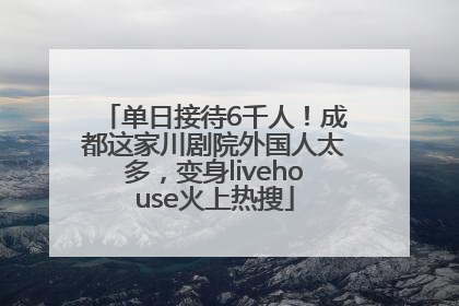 单日接待6千人！成都这家川剧院外国人太多，变身livehouse火上热搜