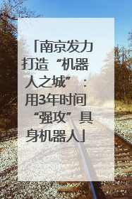 南京发力打造“机器人之城”：用3年时间“强攻”具身机器人