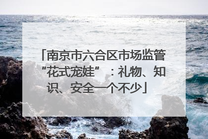 南京市六合区市场监管“花式宠娃”：礼物、知识、安全一个不少