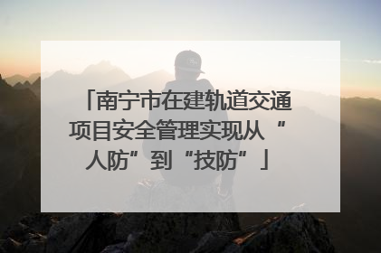 南宁市在建轨道交通项目安全管理实现从“人防”到“技防”