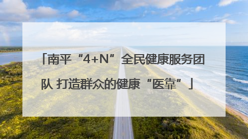 南平“4+N”全民健康服务团队 打造群众的健康“医靠”