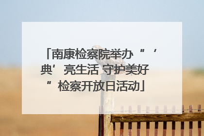南康检察院举办“‘典’亮生活 守护美好”检察开放日活动