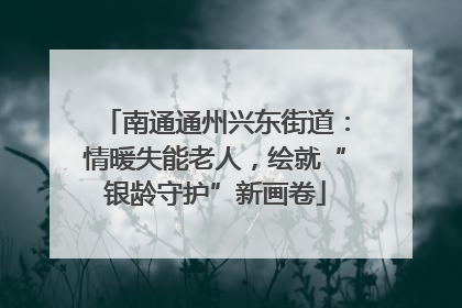 南通通州兴东街道：情暖失能老人，绘就“银龄守护”新画卷