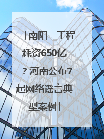 南阳一工程耗资650亿？河南公布7起网络谣言典型案例