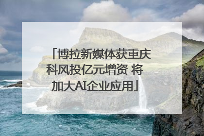博拉新媒体获重庆科风投亿元增资 将加大AI企业应用