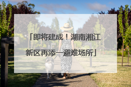 即将建成！湖南湘江新区再添一避难场所