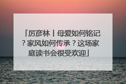 厉彦林丨母爱如何铭记？家风如何传承？这场家庭读书会很受欢迎