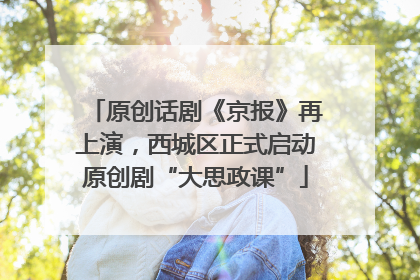 原创话剧《京报》再上演，西城区正式启动原创剧“大思政课”