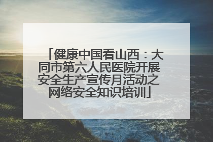 健康中国看山西：大同市第六人民医院开展安全生产宣传月活动之网络安全知识培训