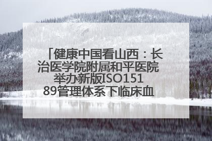 健康中国看山西：长治医学院附属和平医院举办新版ISO15189管理体系下临床血液检验培训班