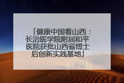 健康中国看山西：长治医学院附属和平医院获批山西省博士后创新实践基地