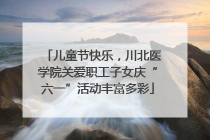 儿童节快乐，川北医学院关爱职工子女庆“六一”活动丰富多彩