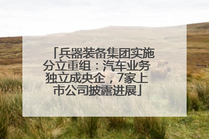兵器装备集团实施分立重组：汽车业务独立成央企，7家上市公司披露进展