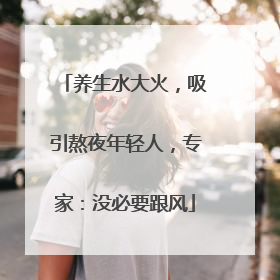 养生水大火，吸引熬夜年轻人，专家：没必要跟风
