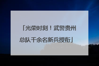 光荣时刻！武警贵州总队千余名新兵授衔