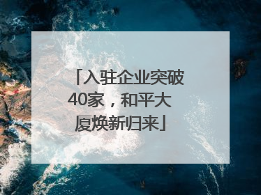 入驻企业突破40家，和平大厦焕新归来
