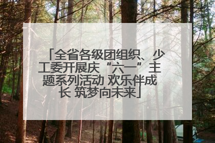 全省各级团组织、少工委开展庆“六一”主题系列活动 欢乐伴成长 筑梦向未来