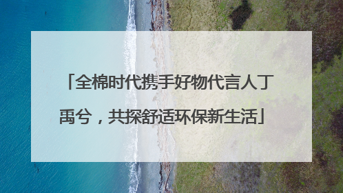 全棉时代携手好物代言人丁禹兮，共探舒适环保新生活
