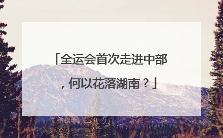 全运会首次走进中部，何以花落湖南？