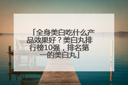 全身美白吃什么产品效果好？美白丸排行榜10强，排名第一的美白丸