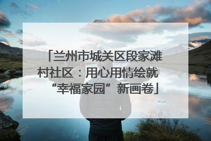 兰州市城关区段家滩村社区：用心用情绘就“幸福家园”新画卷