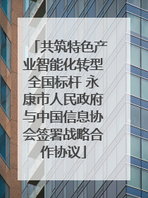 共筑特色产业智能化转型全国标杆 永康市人民政府与中国信息协会签署战略合作协议