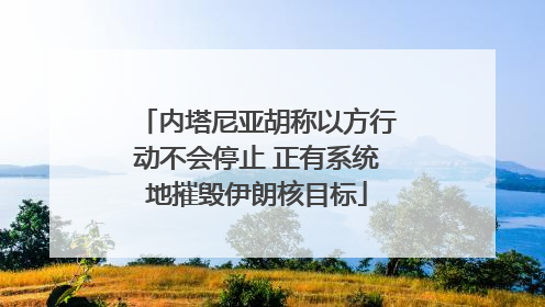 内塔尼亚胡称以方行动不会停止 正有系统地摧毁伊朗核目标