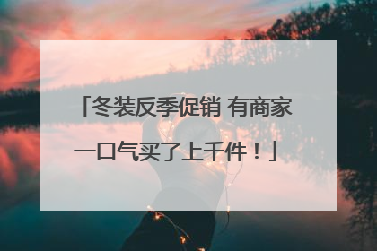 冬装反季促销 有商家一口气买了上千件！