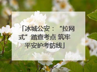 冰城公安：“拉网式”踏查考点 筑牢平安护考防线