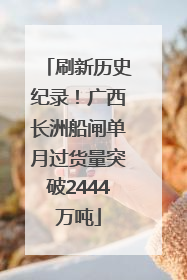 刷新历史纪录！广西长洲船闸单月过货量突破2444万吨