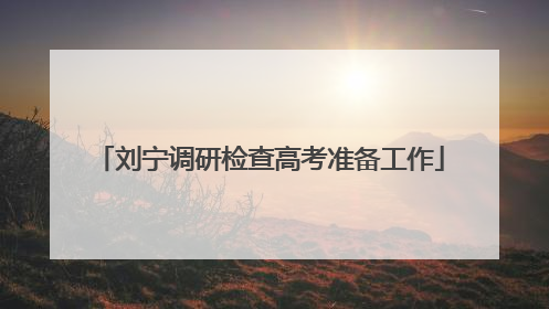 刘宁调研检查高考准备工作