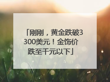 刚刚，黄金跌破3300美元！金饰价跌至千元以下