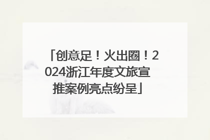 创意足！火出圈！2024浙江年度文旅宣推案例亮点纷呈