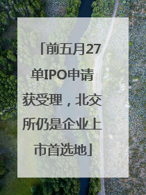 前五月27单IPO申请获受理，北交所仍是企业上市首选地
