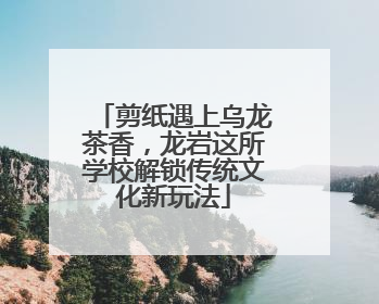 剪纸遇上乌龙茶香，龙岩这所学校解锁传统文化新玩法