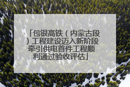 包银高铁（内蒙古段）工程建设迈入新阶段 牵引供电首件工程顺利通过验收评估
