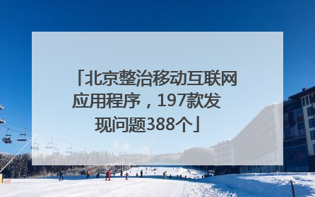 北京整治移动互联网应用程序，197款发现问题388个