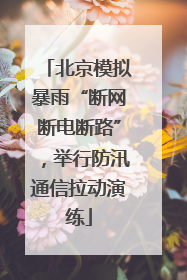 北京模拟暴雨“断网断电断路”，举行防汛通信拉动演练