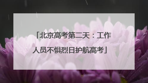 北京高考第二天：工作人员不惧烈日护航高考
