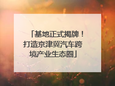 基地正式揭牌！打造京津冀汽车跨境产业生态圈