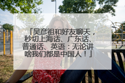 吴彦祖和好友聊天，秒切上海话、广东话、普通话、英语：无论讲啥我们都是中国人！