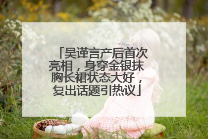 吴谨言产后首次亮相，身穿金银抹胸长裙状态大好，复出话题引热议