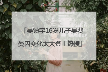 吴镇宇16岁儿子吴费曼因变化太大登上热搜
