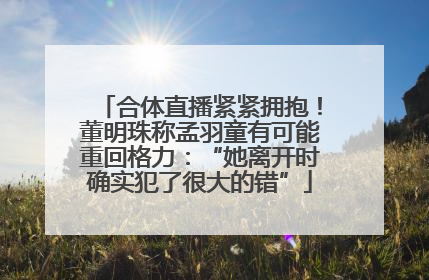 合体直播紧紧拥抱！董明珠称孟羽童有可能重回格力：“她离开时确实犯了很大的错”