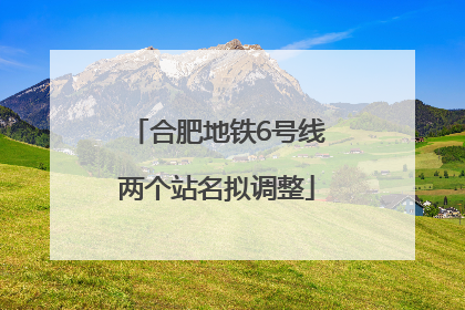 合肥地铁6号线两个站名拟调整