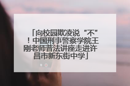 向校园欺凌说“不”！中国刑事警察学院王刚老师普法讲座走进许昌市新东街中学