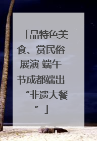 品特色美食、赏民俗展演 端午节成都端出“非遗大餐”