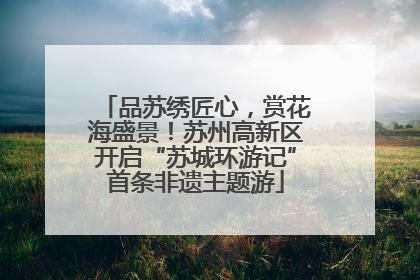 品苏绣匠心，赏花海盛景！苏州高新区开启“苏城环游记”首条非遗主题游