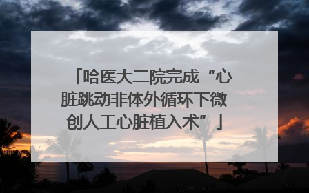 哈医大二院完成“心脏跳动非体外循环下微创人工心脏植入术”